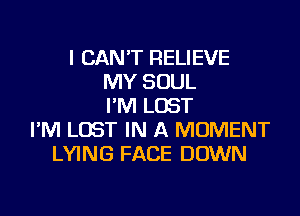 I CAN'T RELIEVE
MY SOUL
I'M LOST
I'M LOST IN A MOMENT
LYING FACE DOWN