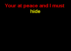 Your at peace and I must
hide