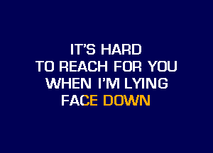 IT'S HARD
TO REACH FOR YOU

WHEN I'M LYING
FACE DOWN