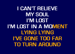 I CAN'T RELIEVE
MY SOUL
I'M LOST
I'M LOST IN A MOMENT
LYING LYING
I'VE GONE TOD FAR
TO TURN AROUND