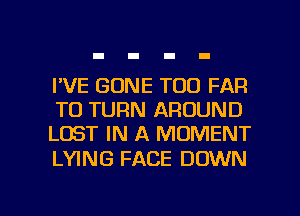 I'VE GONE T00 FAR
TO TURN AROUND
LOST IN A MOMENT

LYING FACE DOWN

g