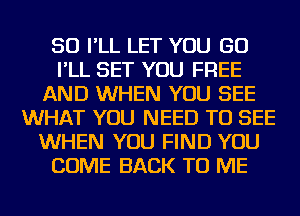 SO I'LL LET YOU GO
I'LL SET YOU FREE
AND WHEN YOU SEE
WHAT YOU NEED TO SEE
WHEN YOU FIND YOU
COME BACK TO ME