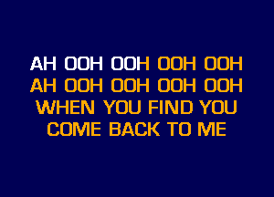 AH OOH OOH OOH OOH

AH OOH OOH OOH OOH

WHEN YOU FIND YOU
COME BACK TO ME