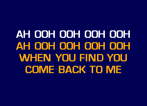 AH OOH OOH OOH OOH

AH OOH OOH OOH OOH

WHEN YOU FIND YOU
COME BACK TO ME