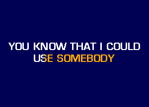 YOU KNOW THAT I COULD

USE SOMEBODY
