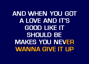 AND WHEN YOU GOT
A LOVE AND IT'S
GOOD LIKE IT
SHOULD BE
MAKES YOU NEVER
WANNA GIVE IT UP

g