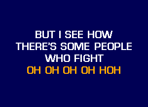 BUT I SEE HOW
THERE'S SOME PEOPLE
WHO FIGHT
OH OH OH OH HOH