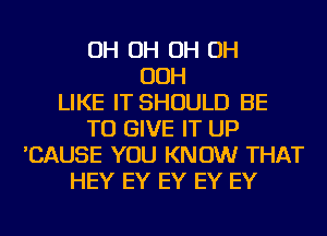 OH OH OH OH
OOH
LIKE IT SHOULD BE
TO GIVE IT UP
'CAUSE YOU KNOW THAT
HEY EY EY EY EY