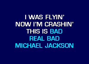 I WAS FLYIN'
NOW I'M CRASHIN'
THIS IS BAD

REAL BAD
MICHAEL JACKSON