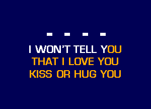 I WON'T TELL YOU

THAT I LOVE YOU
KISS OR HUG YOU