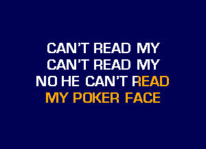 CANT READ MY
CANT READ MY

NO HE CAN'T READ
MY POKER FACE