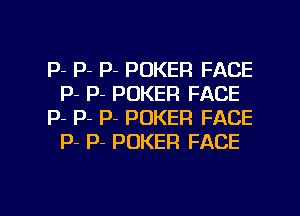 P- P- P- POKER FACE
P- P- POKER FACE

p- P- p- POKER FACE
p- P- POKER FACE