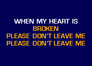 WHEN MY HEART IS
BROKEN
PLEASE DON'T LEAVE ME
PLEASE DON'T LEAVE ME