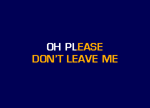 0H PLEASE

DON'T LEAVE ME