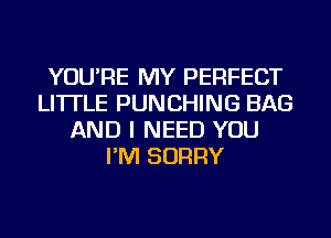 YOU'RE MY PERFECT
LI'ITLE PUNCHING BAG
AND I NEED YOU
I'M SORRY