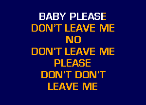 BABY PLEASE
DON'T LEAVE ME
N0
DON'T LEAVE ME
PLEASE
DONT DON'T

LEAVE ME I