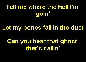 Tell me where the hell I'm
goin'

Let my bones fall in the dust

Can you hear that ghost
that's callin'