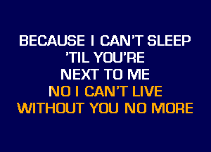 BECAUSE I CAN'T SLEEP
'TIL YOU'RE
NEXT TO ME
NO I CAN'T LIVE
WITHOUT YOU NO MORE