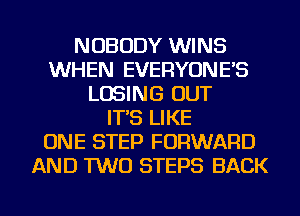NOBODY WINS
WHEN EVERYONE'S
LOSING OUT
IT'S LIKE
ONE STEP FORWARD
AND TWO STEPS BACK