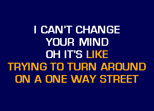 I CAN'T CHANGE
YOUR MIND
OH IT'S LIKE
TRYING TO TURN AROUND
ON A ONE WAY STREET