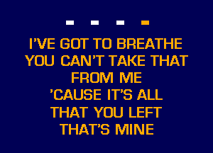 I'VE GOT TO BREATHE
YOU CAN'T TAKE THAT
FROM ME
'CAUSE IT'S ALL
THAT YOU LEFT
THAT'S MINE