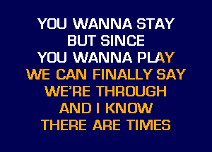 YOU WANNA STAY
BUT SINCE
YOU WANNA PLAY
WE CAN FINALLY SAY
WERE THROUGH
AND I KNOW
THERE ARE TIMES