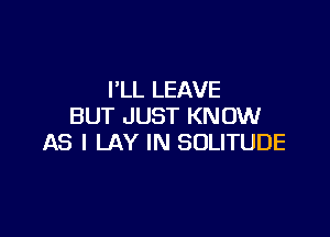 I'LL LEAVE
BUT JUST KNOW

AS I LAY IN SOLITUDE