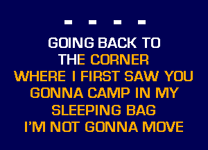GOING BACK TO
THE CORNER
WHERE I FIRST SAW YOU
GONNA CAMP IN MY
SLEEPING BAG
I'M NOT GONNA MOVE