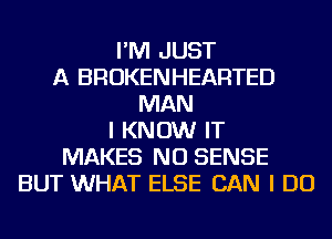 I'M JUST
A BROKENHEARTED
MAN
I KNOW IT
MAKES NO SENSE
BUT WHAT ELSE CAN I DO