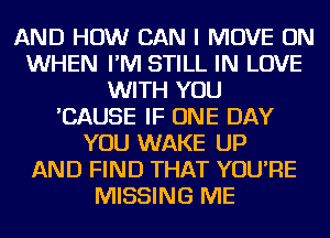 AND HOW CAN I MOVE ON
WHEN I'M STILL IN LOVE
WITH YOU
'CAUSE IF ONE DAY
YOU WAKE UP
AND FIND THAT YOU'RE
MISSING ME