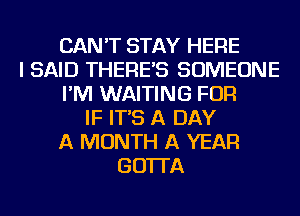 CAN'T STAY HERE
I SAID THERE'S SOMEONE
I'M WAITING FOR
IF IT'S A DAY
A MONTH A YEAR
GO'ITA