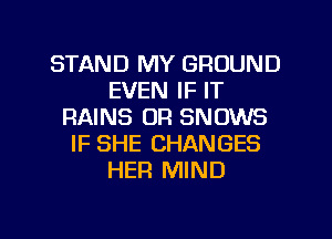 STAND MY GROUND
EVEN IF IT
RAINS OR SNDWS
IF SHE CHANGES
HER MIND

g