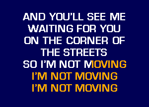 AND YOU'LL SEE ME
WAITING FOR YOU
ON THE CORNER OF
THE STREETS
30 FM NUT MOVING
I'M NOT MOVING
I'M NOT MOVING
