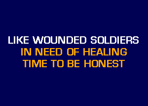 LIKE WUUNDED SOLDIERS
IN NEED OF HEALING
TIME TO BE HONEST