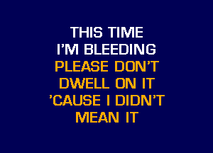 THIS TIME
I'M BLEEDING
PLEASE DON'T

DWELL ON IT
'CAUSE I DIDN'T
MEAN IT