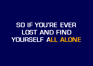 SO IF YOU'RE EVER
LOST AND FIND
YOURSELF ALL ALONE

g