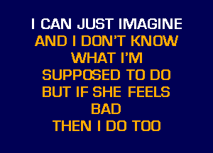 I CAN JUST IMAGINE
AND I DON'T KNOW
WHAT I'M
SUPPOSED TO DO
BUT IF SHE FEELS
BAD
THEN I DO TOO
