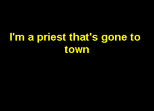 I'm a priest that's gone to
town