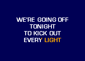 WERE GOING OFF
TONIGHT

TO KICK OUT
EVERY LIGHT