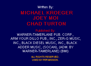 Written Byz

WARNER-TAMERLANE PUB. CORP,
ARM YOUR DILLO PUB., INC, ZER-G MUSIC,

INC, BLACK DIESEL MUSIC, INC, BLACK

ADDER MUSIC, (SOCAN), (ADM BY
WARNER-TAMERLANE) (emu)

.OLL RIGHTS RESERVED.
USED 8V PER MISSION,