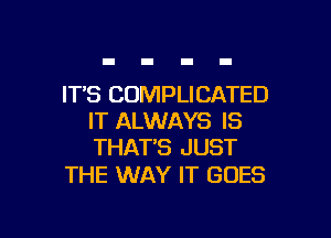 IT'S COMPLICATED

IT ALWAYS IS
THATB JUST

THE WAY IT GOES