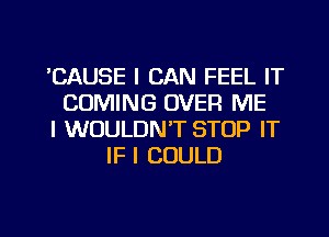 'CAUSE I CAN FEEL IT
COMING OVER ME
I WOULDN'T STOP IT
IF I COULD

g