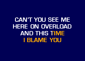 CAN'T YOU SEE ME
HERE ON OVERLOAD
AND THIS TIME
I BLAME YOU