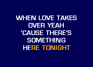 WHEN LOVE TAKES
OVER YEAH
'CAUSE THERE'S
SOMETHING
HERE TONIGHT

g