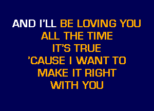 AND I'LL BE LOVING YOU
ALL THE TIME
IT'S TRUE
'CAUSE I WANT TO
MAKE IT RIGHT
WITH YOU