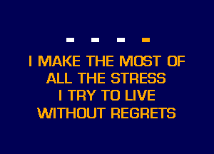 I MAKE THE MOST OF
ALL THE STRESS
I TRY TO LIVE

WITHOUT REGRETS