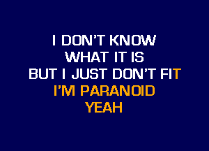 I DON'T KNOW
WHAT IT IS
BUT I JUST DON'T FIT

I'M PARAN DID
YEAH