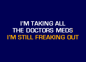 I'M TAKING ALL
THE DOCTORS MEDS
I'M STILL FREAKING OUT