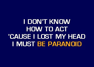 I DON'T KNOW
HOW TO ACT
'CAUSE I LOST MY HEAD
I MUST BE PARANOID