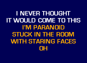 I NEVER THOUGHT
IT WOULD COME TO THIS
I'M PARANOID
STUCK IN THE ROOM
WITH STARING FACES
OH